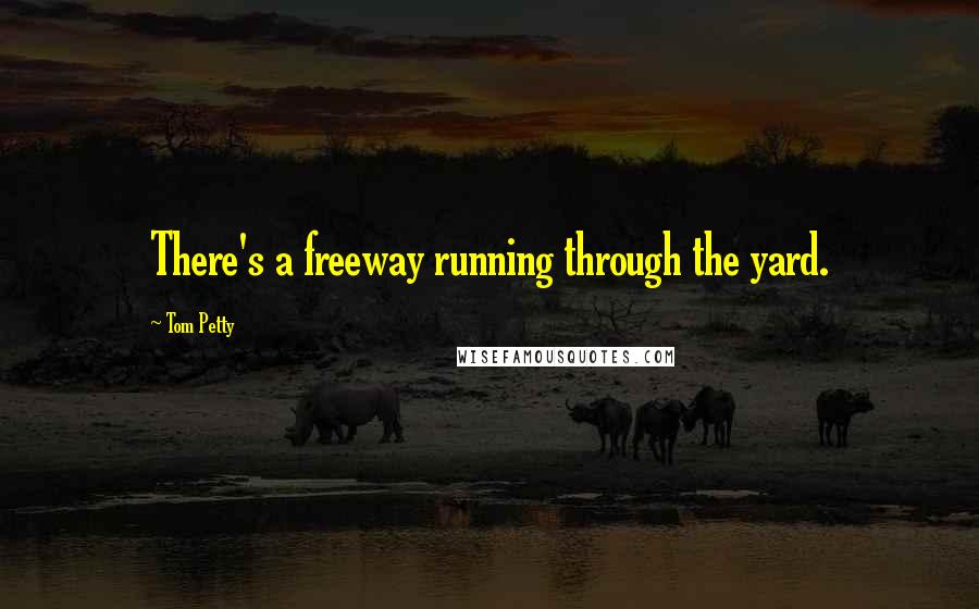 Tom Petty Quotes: There's a freeway running through the yard.