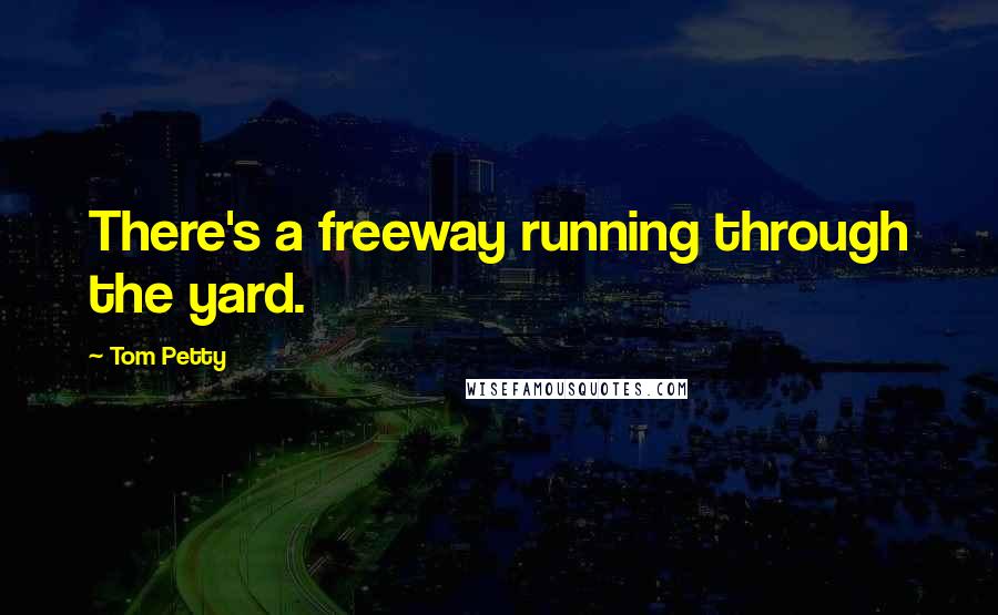 Tom Petty Quotes: There's a freeway running through the yard.