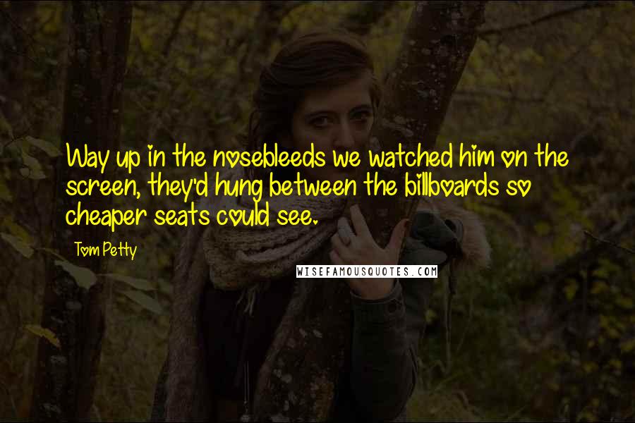 Tom Petty Quotes: Way up in the nosebleeds we watched him on the screen, they'd hung between the billboards so cheaper seats could see.