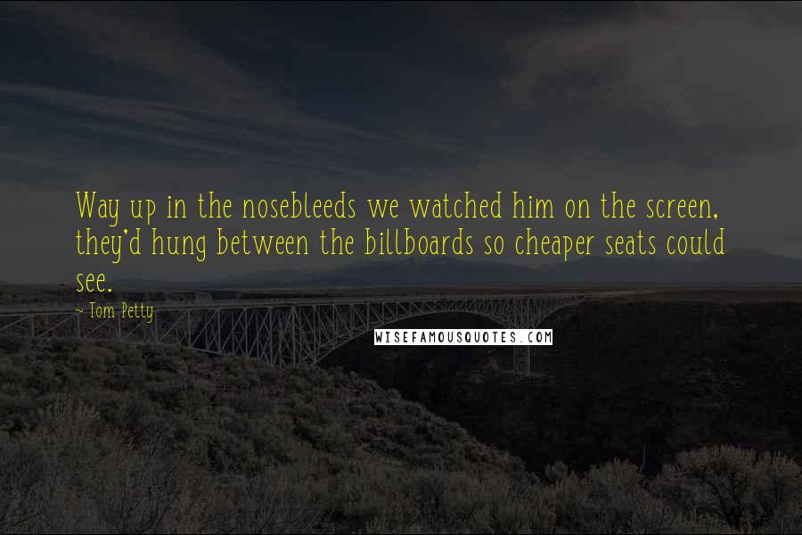 Tom Petty Quotes: Way up in the nosebleeds we watched him on the screen, they'd hung between the billboards so cheaper seats could see.