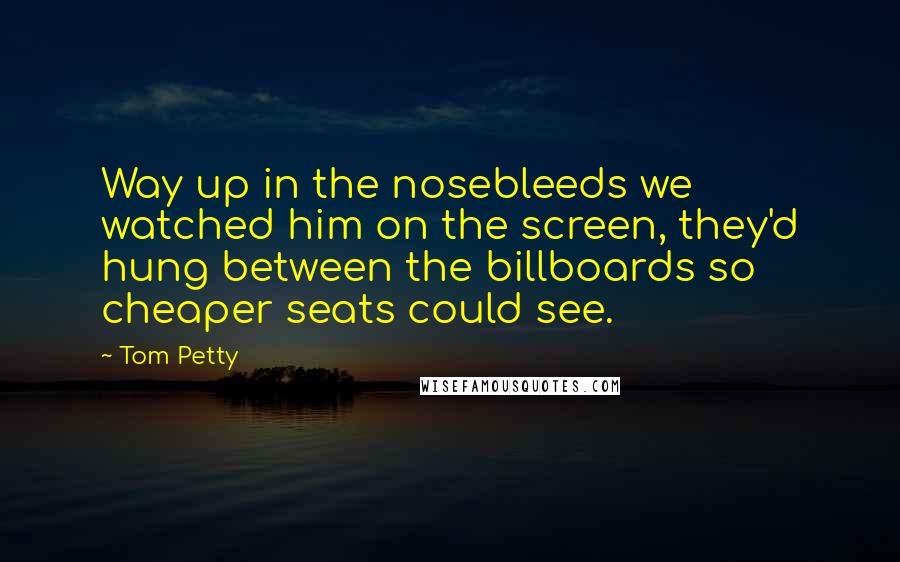 Tom Petty Quotes: Way up in the nosebleeds we watched him on the screen, they'd hung between the billboards so cheaper seats could see.