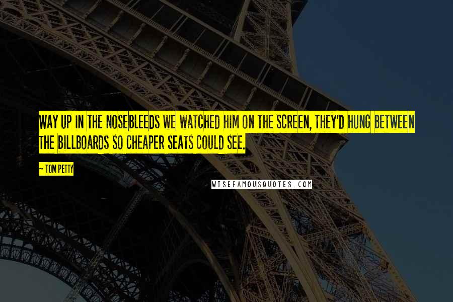 Tom Petty Quotes: Way up in the nosebleeds we watched him on the screen, they'd hung between the billboards so cheaper seats could see.