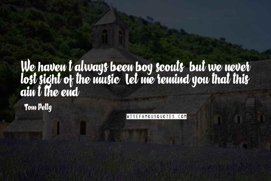 Tom Petty Quotes: We haven't always been boy scouts, but we never lost sight of the music, Let me remind you that this ain't the end.