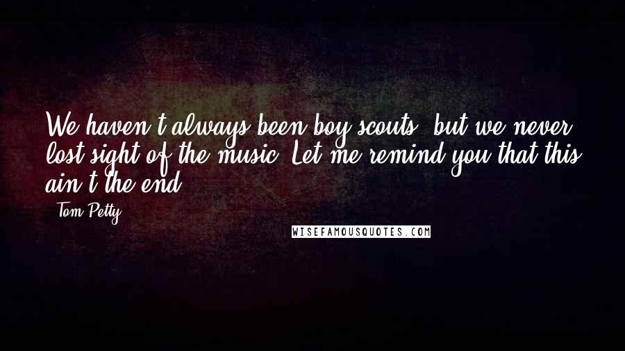 Tom Petty Quotes: We haven't always been boy scouts, but we never lost sight of the music, Let me remind you that this ain't the end.