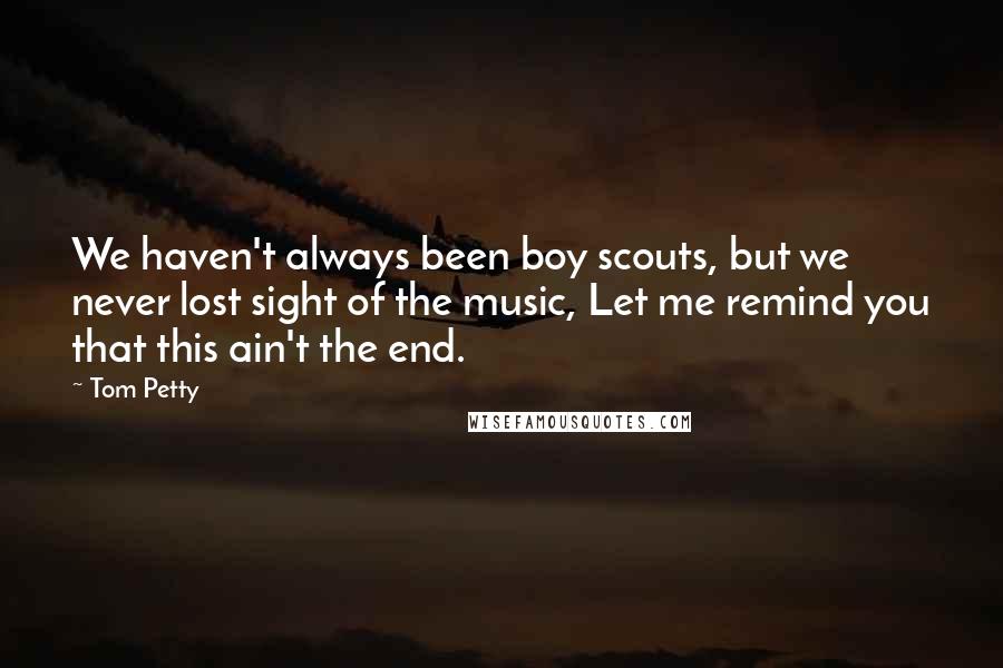 Tom Petty Quotes: We haven't always been boy scouts, but we never lost sight of the music, Let me remind you that this ain't the end.