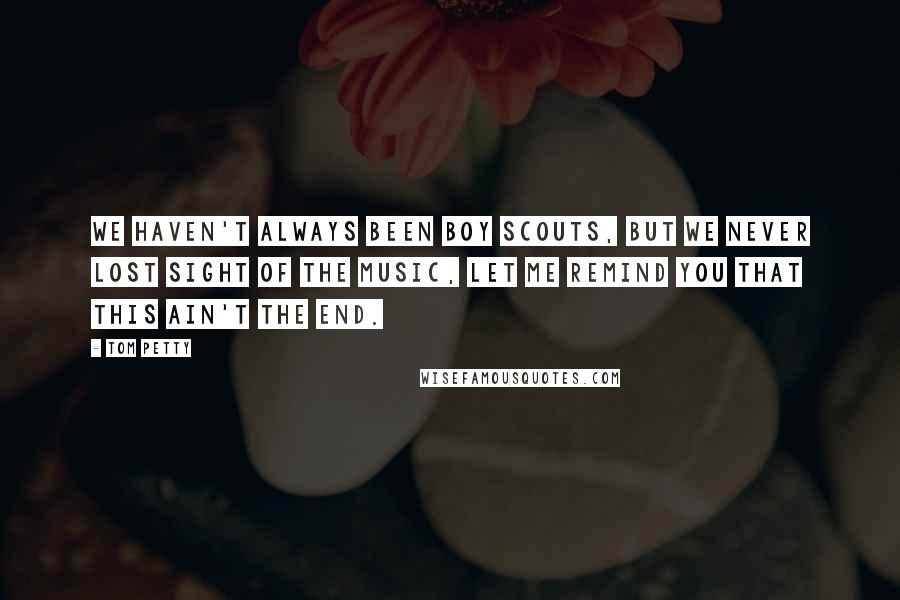 Tom Petty Quotes: We haven't always been boy scouts, but we never lost sight of the music, Let me remind you that this ain't the end.