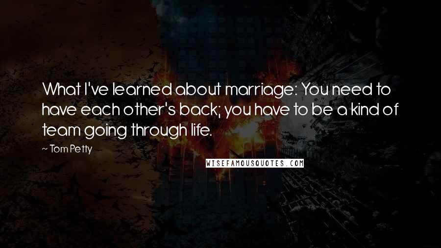 Tom Petty Quotes: What I've learned about marriage: You need to have each other's back; you have to be a kind of team going through life.