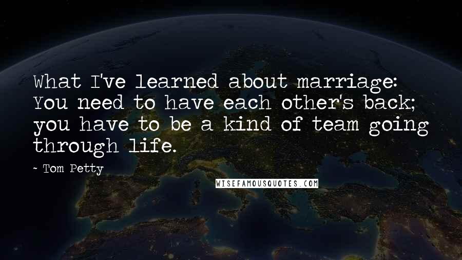 Tom Petty Quotes: What I've learned about marriage: You need to have each other's back; you have to be a kind of team going through life.