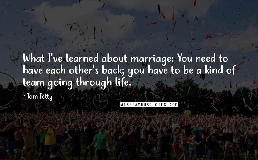 Tom Petty Quotes: What I've learned about marriage: You need to have each other's back; you have to be a kind of team going through life.