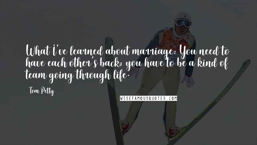 Tom Petty Quotes: What I've learned about marriage: You need to have each other's back; you have to be a kind of team going through life.