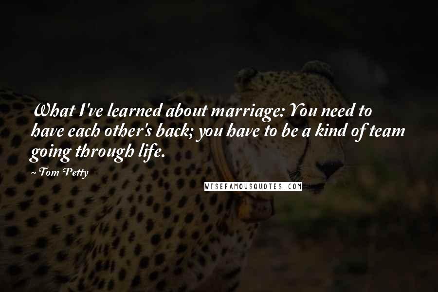 Tom Petty Quotes: What I've learned about marriage: You need to have each other's back; you have to be a kind of team going through life.