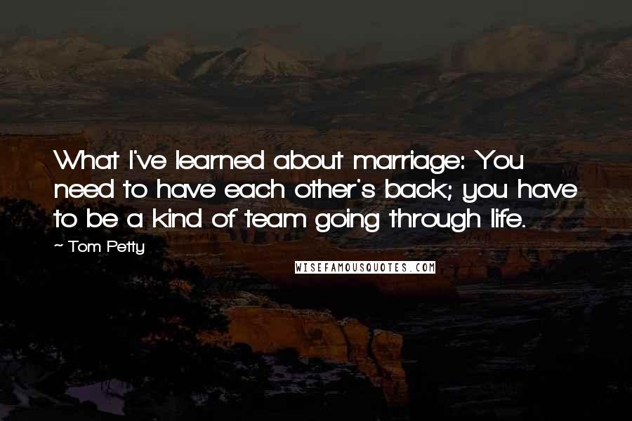 Tom Petty Quotes: What I've learned about marriage: You need to have each other's back; you have to be a kind of team going through life.