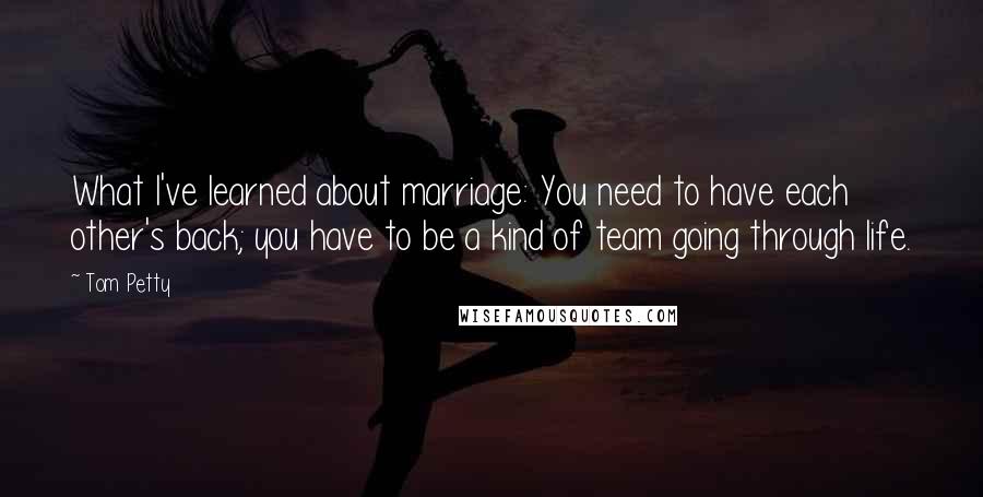 Tom Petty Quotes: What I've learned about marriage: You need to have each other's back; you have to be a kind of team going through life.