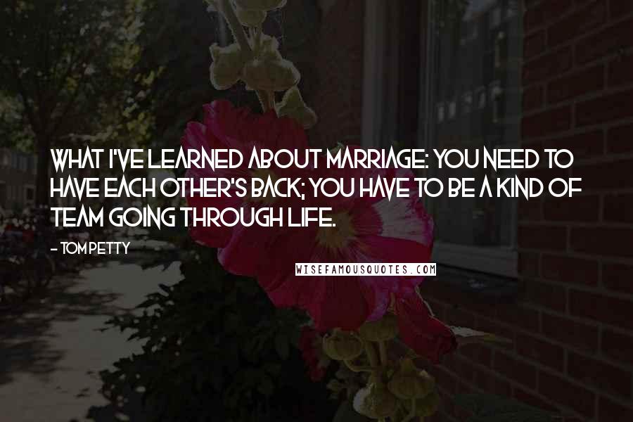 Tom Petty Quotes: What I've learned about marriage: You need to have each other's back; you have to be a kind of team going through life.