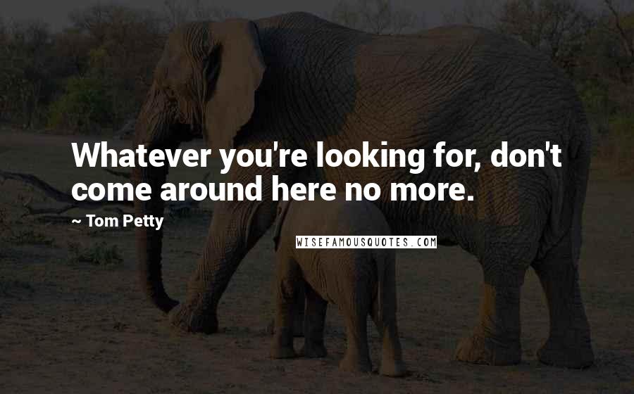 Tom Petty Quotes: Whatever you're looking for, don't come around here no more.