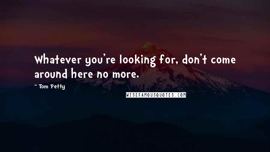Tom Petty Quotes: Whatever you're looking for, don't come around here no more.