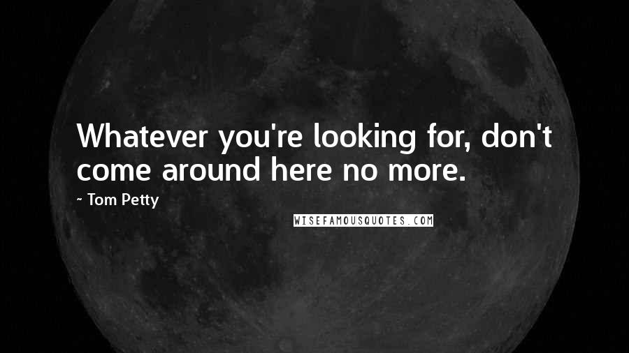 Tom Petty Quotes: Whatever you're looking for, don't come around here no more.