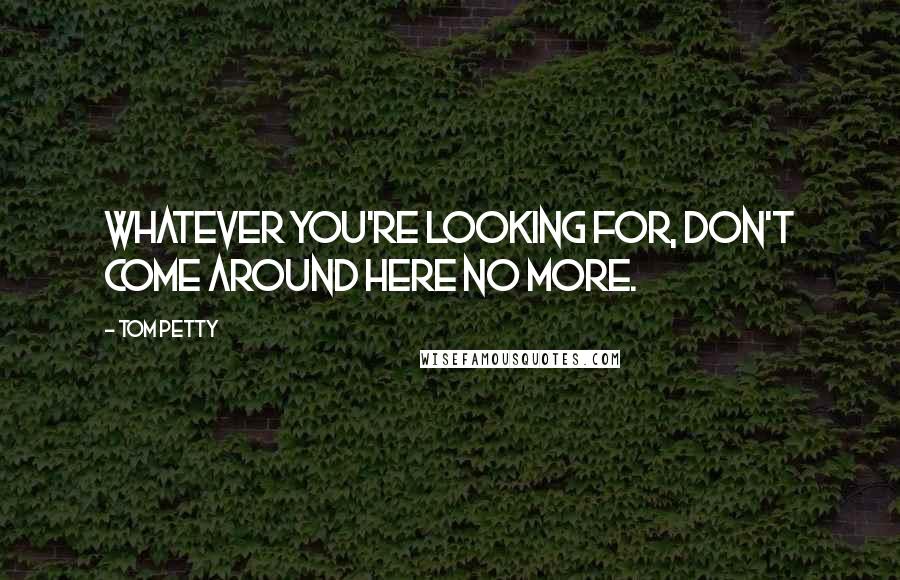 Tom Petty Quotes: Whatever you're looking for, don't come around here no more.