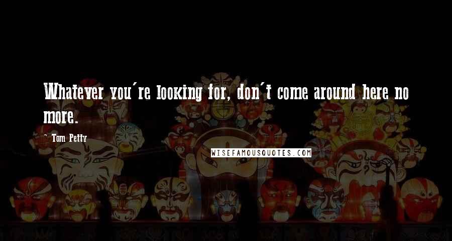 Tom Petty Quotes: Whatever you're looking for, don't come around here no more.