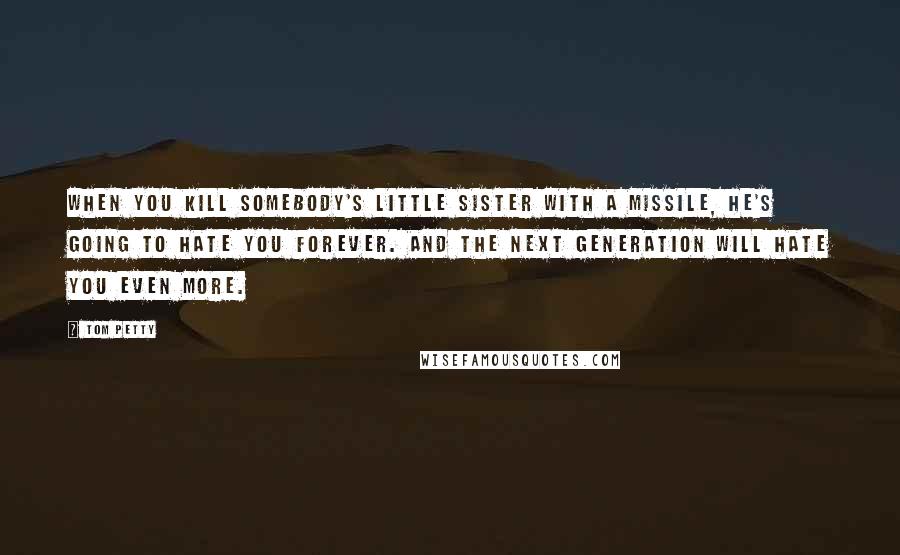 Tom Petty Quotes: When you kill somebody's little sister with a missile, he's going to hate you forever. And the next generation will hate you even more.