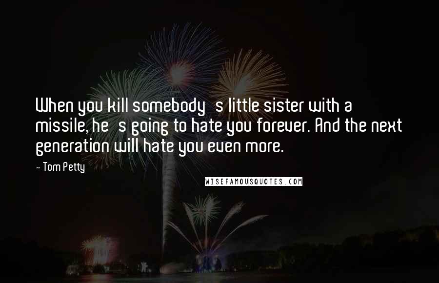 Tom Petty Quotes: When you kill somebody's little sister with a missile, he's going to hate you forever. And the next generation will hate you even more.