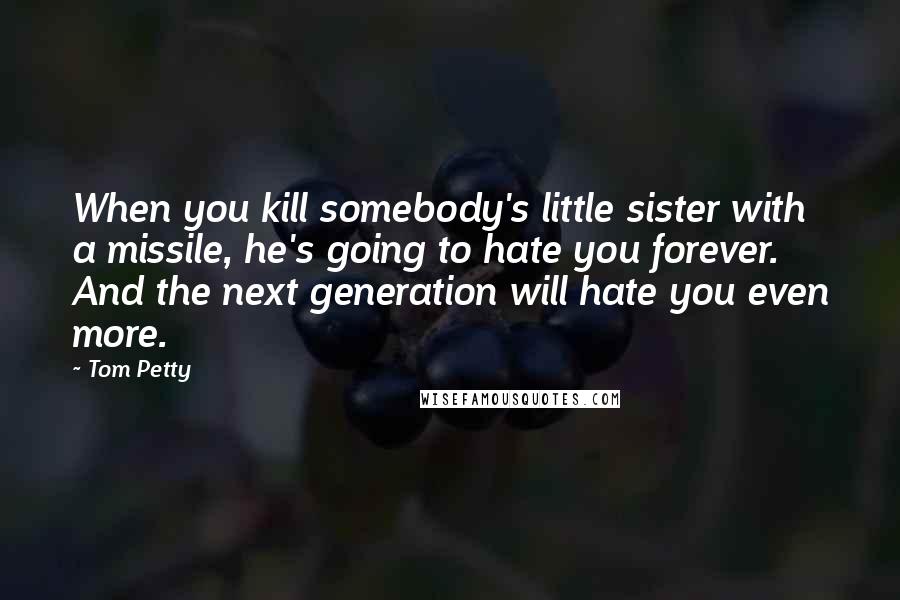 Tom Petty Quotes: When you kill somebody's little sister with a missile, he's going to hate you forever. And the next generation will hate you even more.