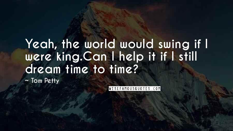 Tom Petty Quotes: Yeah, the world would swing if I were king.Can I help it if I still dream time to time?