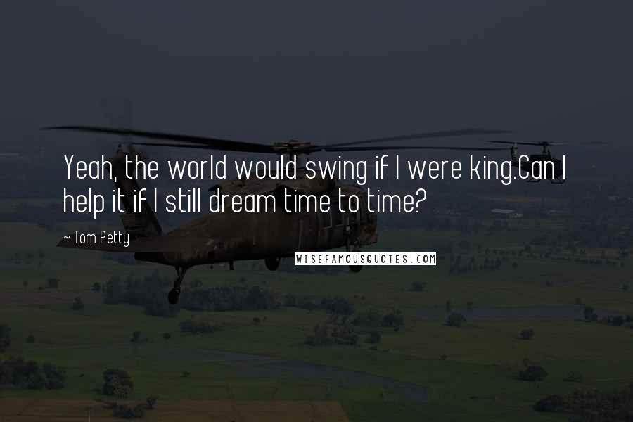 Tom Petty Quotes: Yeah, the world would swing if I were king.Can I help it if I still dream time to time?