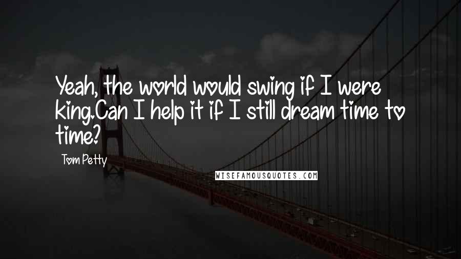 Tom Petty Quotes: Yeah, the world would swing if I were king.Can I help it if I still dream time to time?