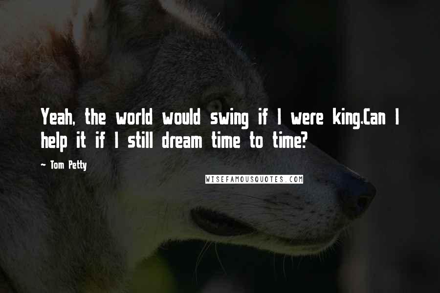 Tom Petty Quotes: Yeah, the world would swing if I were king.Can I help it if I still dream time to time?