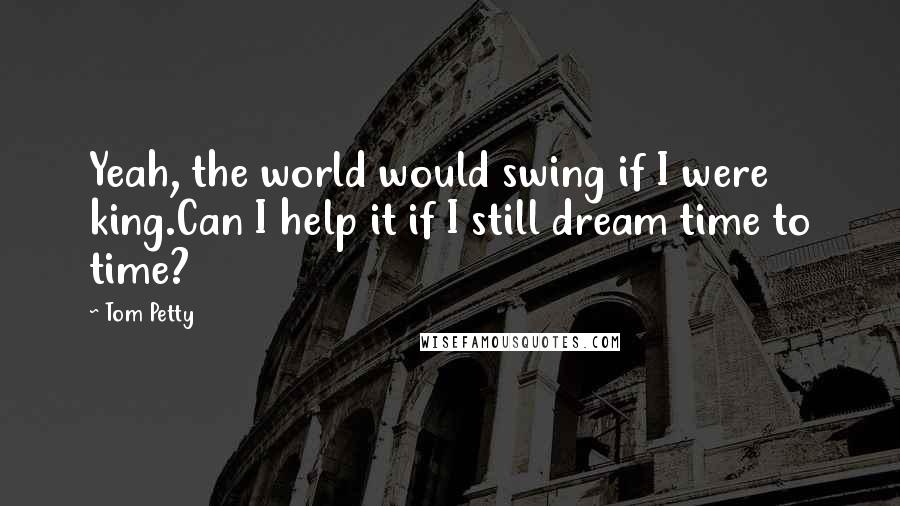 Tom Petty Quotes: Yeah, the world would swing if I were king.Can I help it if I still dream time to time?