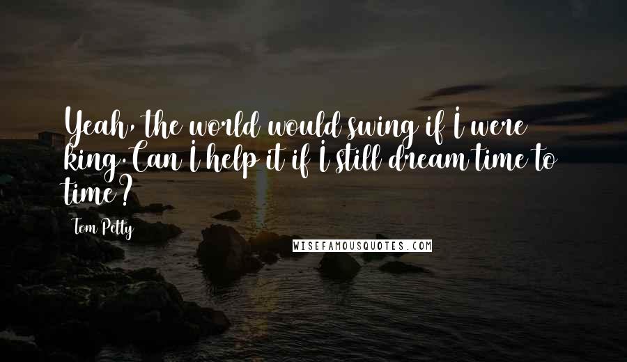 Tom Petty Quotes: Yeah, the world would swing if I were king.Can I help it if I still dream time to time?