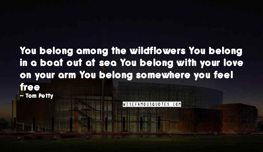 Tom Petty Quotes: You belong among the wildflowers You belong in a boat out at sea You belong with your love on your arm You belong somewhere you feel free