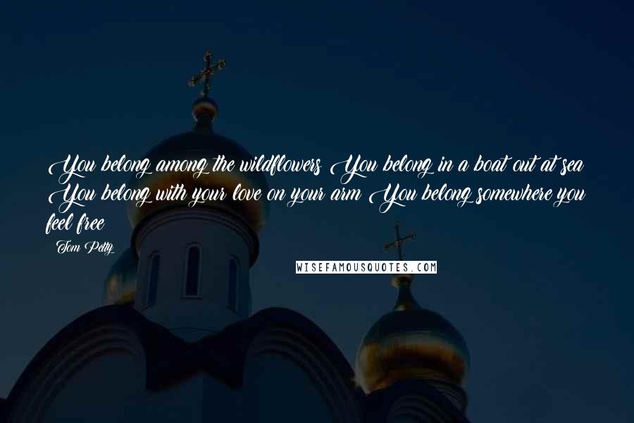 Tom Petty Quotes: You belong among the wildflowers You belong in a boat out at sea You belong with your love on your arm You belong somewhere you feel free