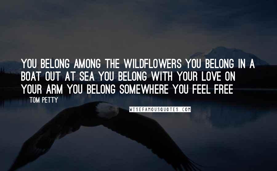 Tom Petty Quotes: You belong among the wildflowers You belong in a boat out at sea You belong with your love on your arm You belong somewhere you feel free