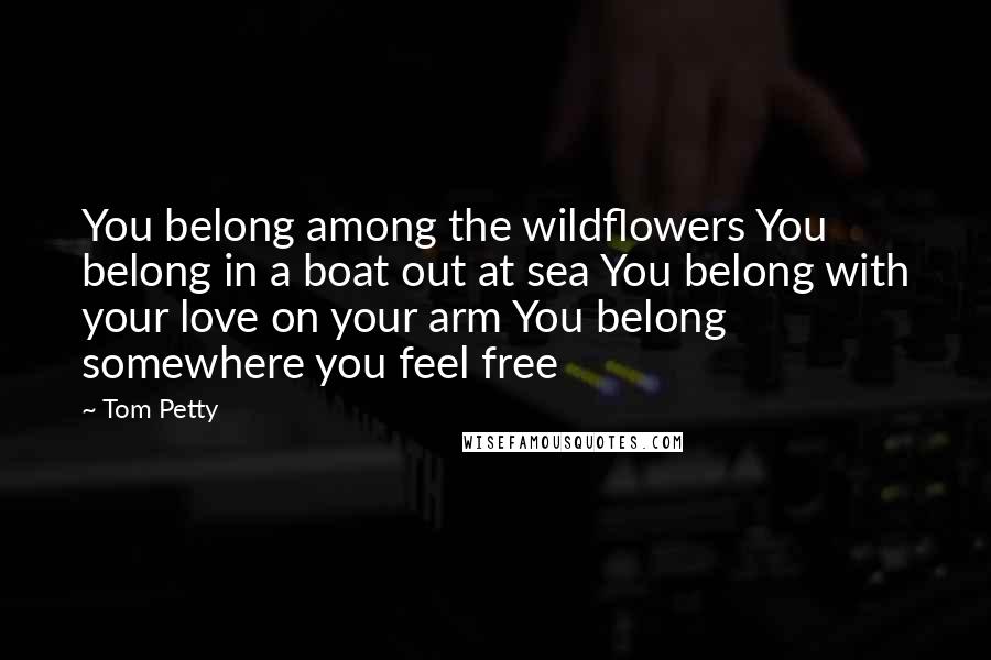 Tom Petty Quotes: You belong among the wildflowers You belong in a boat out at sea You belong with your love on your arm You belong somewhere you feel free