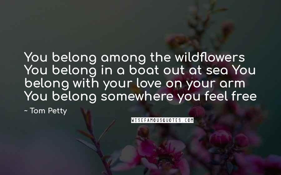 Tom Petty Quotes: You belong among the wildflowers You belong in a boat out at sea You belong with your love on your arm You belong somewhere you feel free