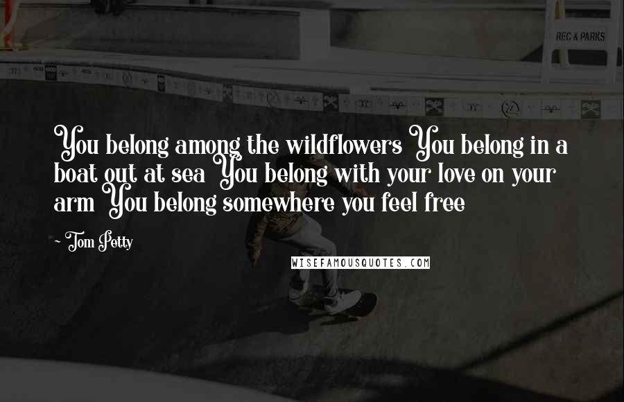 Tom Petty Quotes: You belong among the wildflowers You belong in a boat out at sea You belong with your love on your arm You belong somewhere you feel free