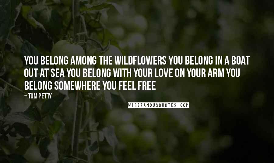 Tom Petty Quotes: You belong among the wildflowers You belong in a boat out at sea You belong with your love on your arm You belong somewhere you feel free