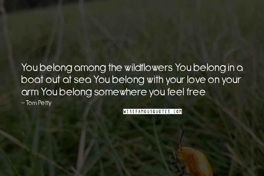 Tom Petty Quotes: You belong among the wildflowers You belong in a boat out at sea You belong with your love on your arm You belong somewhere you feel free
