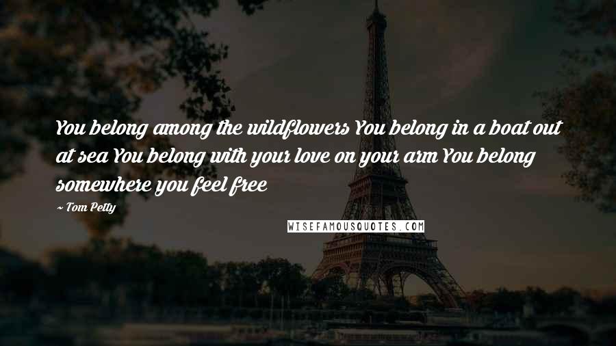 Tom Petty Quotes: You belong among the wildflowers You belong in a boat out at sea You belong with your love on your arm You belong somewhere you feel free