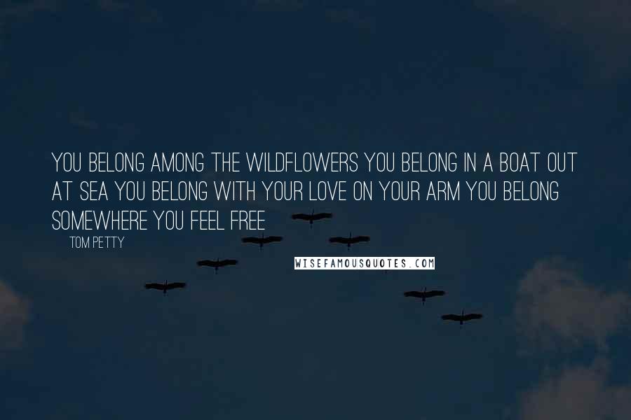 Tom Petty Quotes: You belong among the wildflowers You belong in a boat out at sea You belong with your love on your arm You belong somewhere you feel free