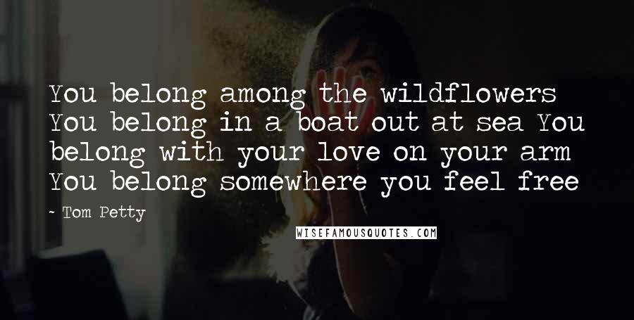 Tom Petty Quotes: You belong among the wildflowers You belong in a boat out at sea You belong with your love on your arm You belong somewhere you feel free