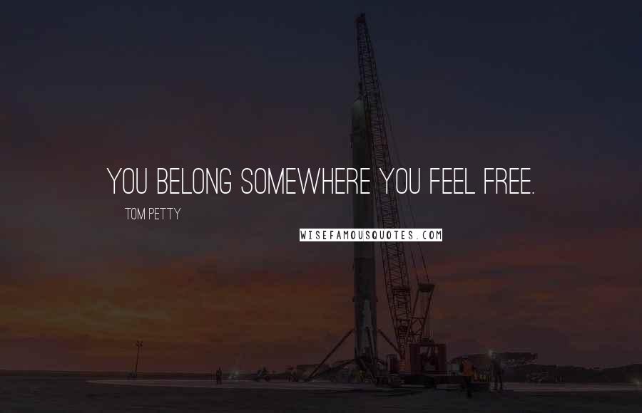 Tom Petty Quotes: You belong somewhere you feel free.