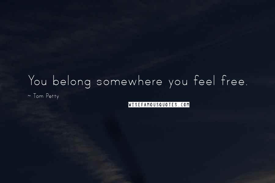 Tom Petty Quotes: You belong somewhere you feel free.