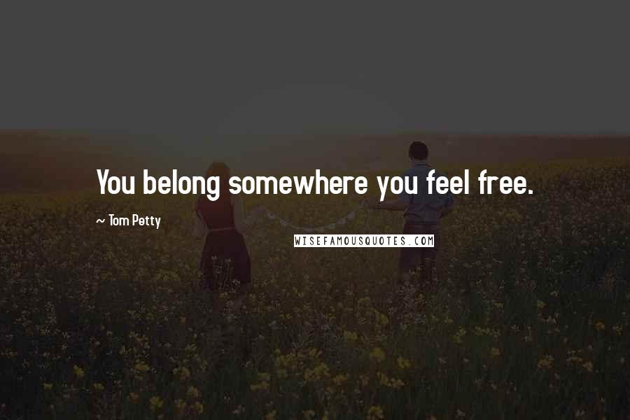 Tom Petty Quotes: You belong somewhere you feel free.