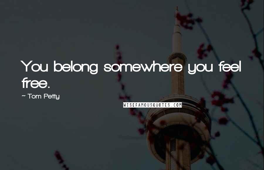 Tom Petty Quotes: You belong somewhere you feel free.