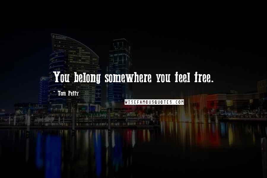 Tom Petty Quotes: You belong somewhere you feel free.