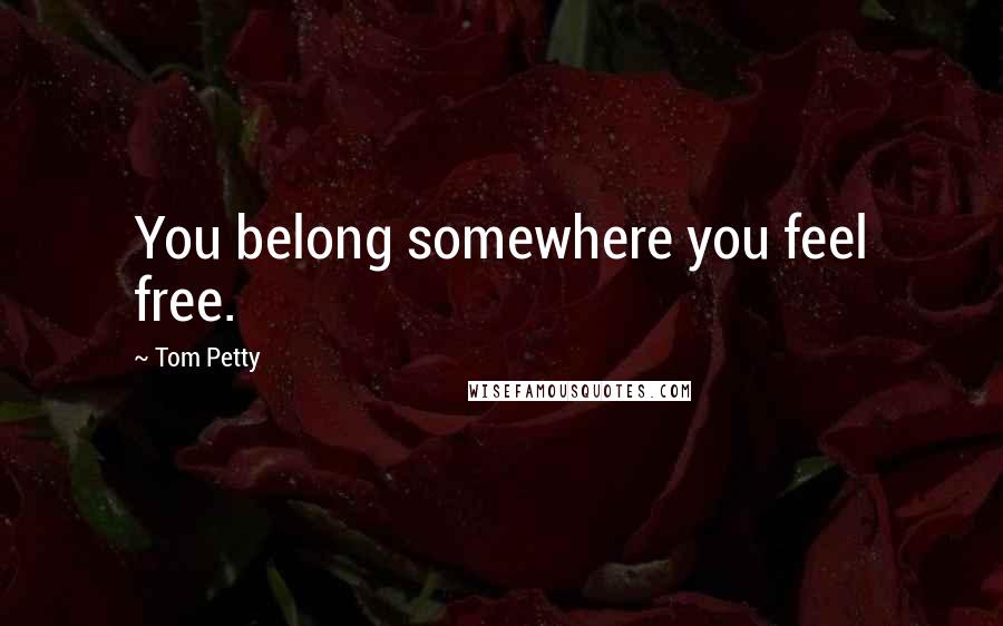 Tom Petty Quotes: You belong somewhere you feel free.