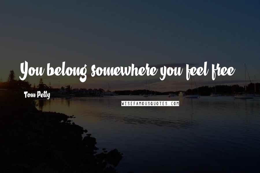 Tom Petty Quotes: You belong somewhere you feel free.